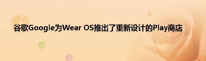 谷歌Google为Wear OS推出了重新设计的Play商店