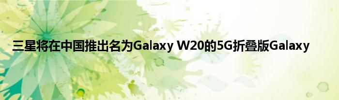 三星将在中国推出名为Galaxy W20的5G折叠版Galaxy