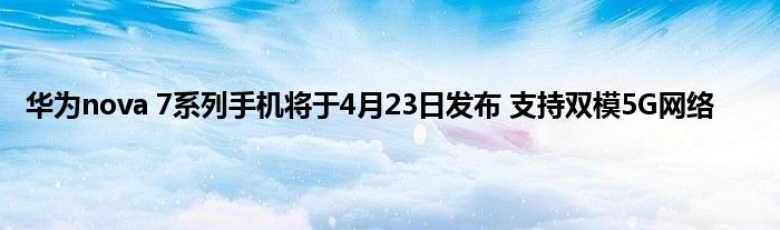 华为nova 7系列手机将于4月23日发布 支持双模5G网络