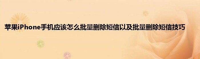 苹果iPhone手机应该怎么批量删除短信以及批量删除短信技巧