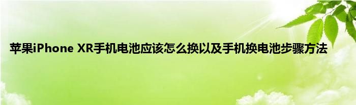 苹果iPhone XR手机电池应该怎么换以及手机换电池步骤方法