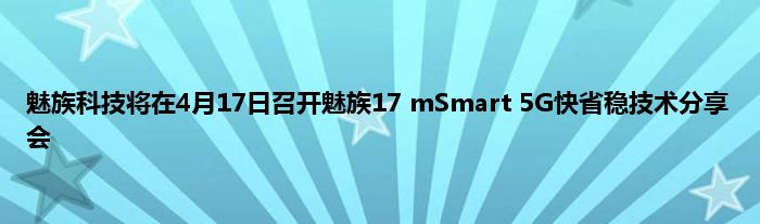 魅族科技将在4月17日召开魅族17 mSmart 5G快省稳技术分享会