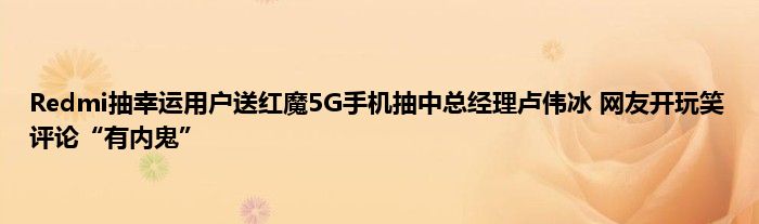 Redmi抽幸运用户送红魔5G手机抽中总经理卢伟冰 网友开玩笑评论“有内鬼”