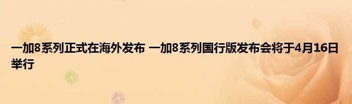 一加8系列正式在海外发布 一加8系列国行版发布会将于4月16日举行