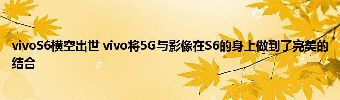 vivoS6横空出世 vivo将5G与影像在S6的身上做到了完美的结合