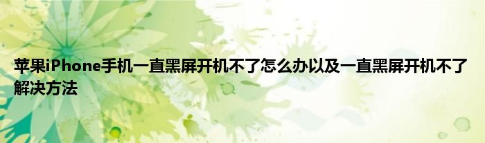 苹果iPhone手机一直黑屏开机不了怎么办以及一直黑屏开机不了解决方法