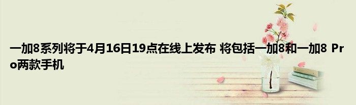 一加8系列将于4月16日19点在线上发布 将包括一加8和一加8 Pro两款手机