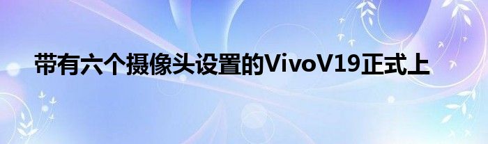 带有六个摄像头设置的VivoV19正式上