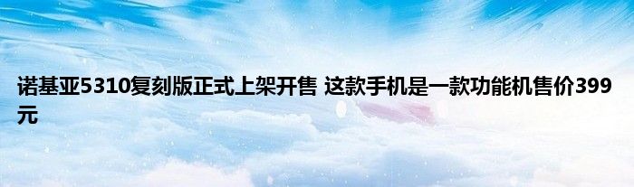 诺基亚5310复刻版正式上架开售 这款手机是一款功能机售价399元