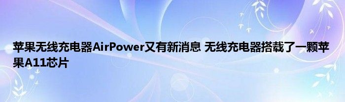 苹果无线充电器AirPower又有新消息 无线充电器搭载了一颗苹果A11芯片