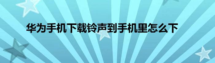 华为手机下载铃声到手机里怎么下