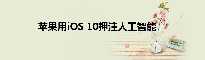 苹果用iOS 10押注人工智能