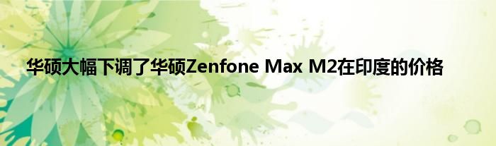 华硕大幅下调了华硕Zenfone Max M2在印度的价格