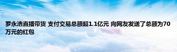 罗永浩直播带货 支付交易总额超1.1亿元 向网友发送了总额为70万元的红包