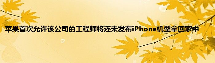 苹果首次允许该公司的工程师将还未发布iPhone机型拿回家中