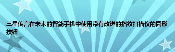 三星传言在未来的智能手机中使用带有改进的指纹扫描仪的圆形按钮