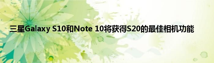 三星Galaxy S10和Note 10将获得S20的最佳相机功能