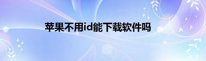 苹果不用id能下载软件吗