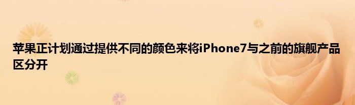 苹果正计划通过提供不同的颜色来将iPhone7与之前的旗舰产品区分开