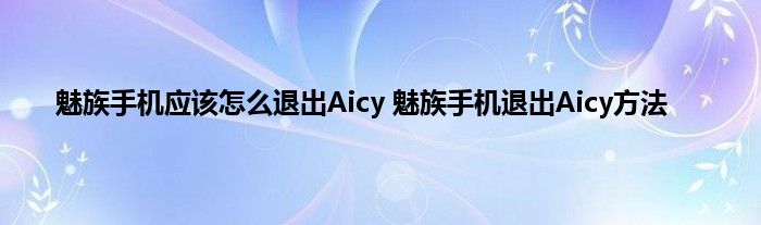 魅族手机应该怎么退出Aicy 魅族手机退出Aicy方法