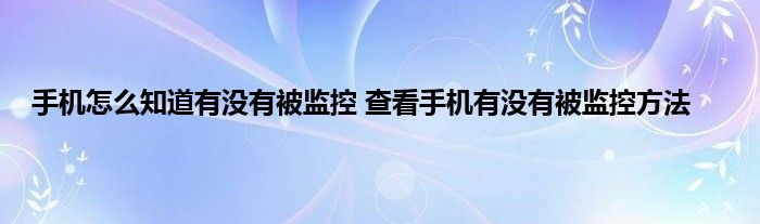 手机怎么知道有没有被监控 查看手机有没有被监控方法