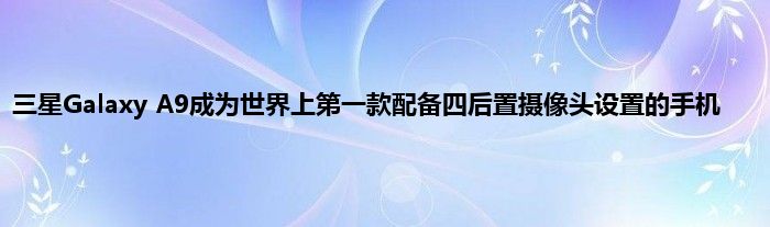 三星Galaxy A9成为世界上第一款配备四后置摄像头设置的手机