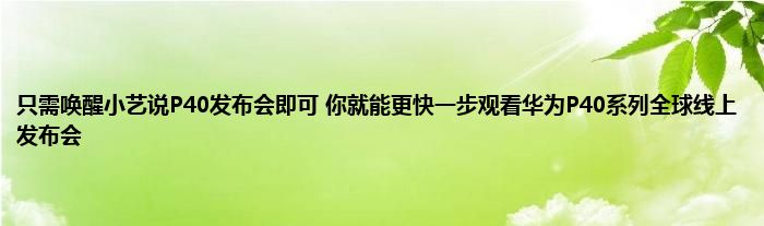 只需唤醒小艺说P40发布会即可 你就能更快一步观看华为P40系列全球线上发布会