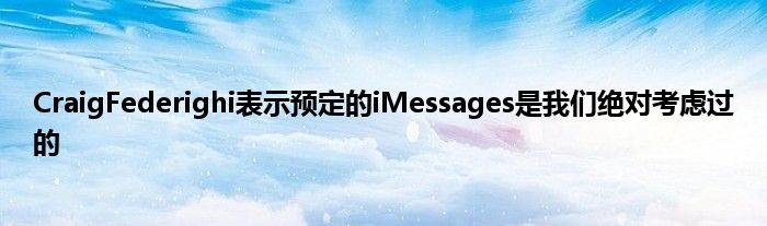 CraigFederighi表示预定的iMessages是我们绝对考虑过的