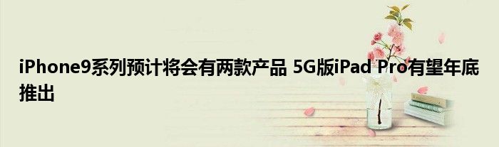 iPhone9系列预计将会有两款产品 5G版iPad Pro有望年底推出