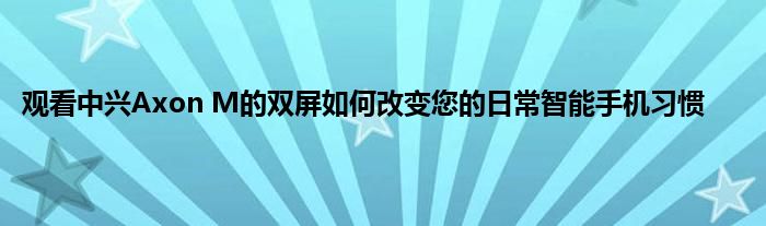 观看中兴Axon M的双屏如何改变您的日常智能手机习惯