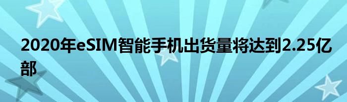 2020年eSIM智能手机出货量将达到2.25亿部