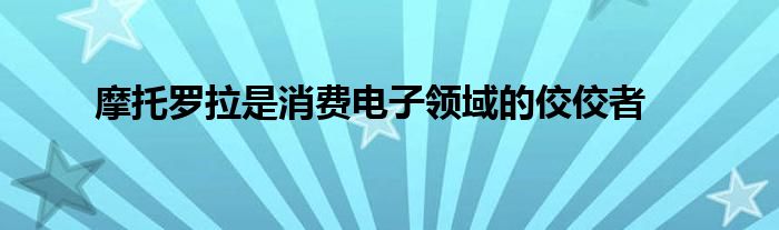 摩托罗拉是消费电子领域的佼佼者