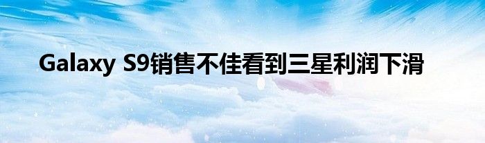 Galaxy S9销售不佳看到三星利润下滑