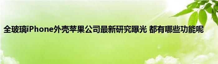 全玻璃iPhone外壳苹果公司最新研究曝光 都有哪些功能呢