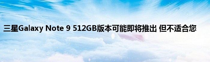 三星Galaxy Note 9 512GB版本可能即将推出 但不适合您