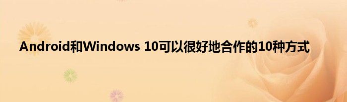 Android和Windows 10可以很好地合作的10种方式