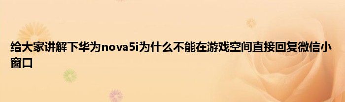 给大家讲解下华为nova5i为什么不能在游戏空间直接回复微信小窗口