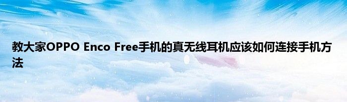 教大家OPPO Enco Free手机的真无线耳机应该如何连接手机方法