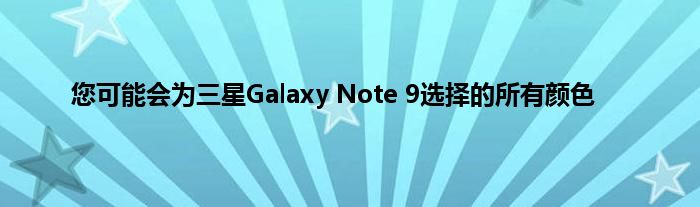 您可能会为三星Galaxy Note 9选择的所有颜色