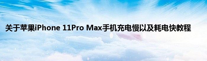 关于苹果iPhone 11Pro Max手机充电慢以及耗电快教程