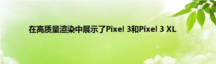 在高质量渲染中展示了Pixel 3和Pixel 3 XL