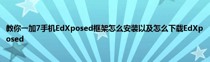 教你一加7手机EdXposed框架怎么安装以及怎么下载EdXposed