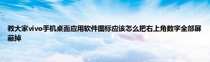 教大家vivo手机桌面应用软件图标应该怎么把右上角数字全部屏蔽掉