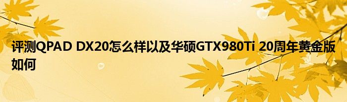 评测QPAD DX20怎么样以及华硕GTX980Ti 20周年黄金版如何