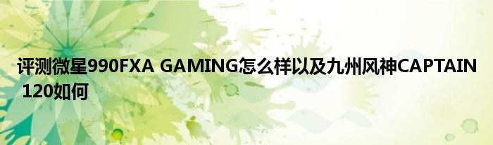 评测微星990FXA GAMING怎么样以及九州风神CAPTAIN 120如何