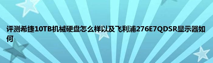 评测希捷10TB机械硬盘怎么样以及飞利浦276E7QDSR显示器如何