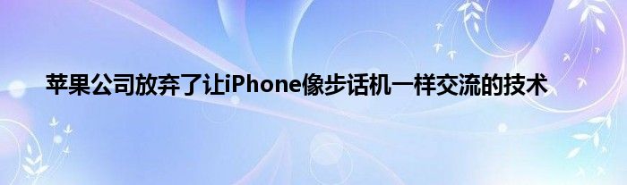 苹果公司放弃了让iPhone像步话机一样交流的技术