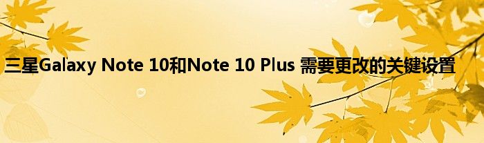 三星Galaxy Note 10和Note 10 Plus 需要更改的关键设置