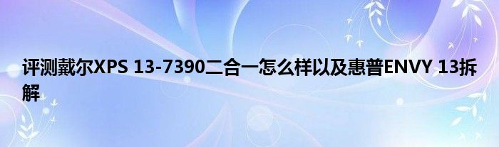 评测戴尔XPS 13-7390二合一怎么样以及惠普ENVY 13拆解