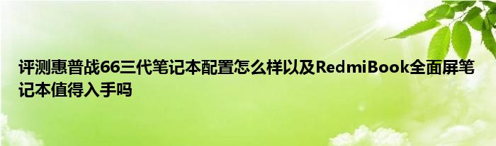 评测惠普战66三代笔记本配置怎么样以及RedmiBook全面屏笔记本值得入手吗